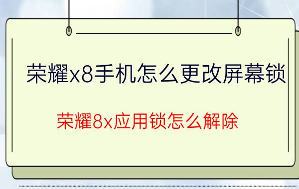 荣耀x8手机怎么更改屏幕锁 荣耀8x应用锁怎么解除？